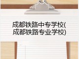 成都铁路中专学校(成都铁路专业学校)