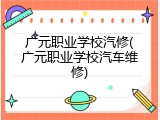 广元职业学校汽修(广元职业学校汽车维修)