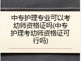 中专护理专业可以考幼师资格证吗(中专护理考幼师资格证可行吗)