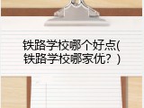 铁路学校哪个好点(铁路学校哪家优？)