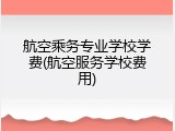 航空乘务专业学校学费(航空服务学校费用)