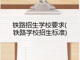 铁路招生学校要求(铁路学校招生标准)