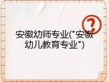 安徽幼师专业("安徽幼儿教育专业")