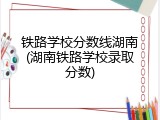 铁路学校分数线湖南(湖南铁路学校录取分数)