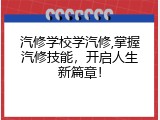 汽修学校学汽修,掌握汽修技能，开启人生新篇章！