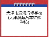 天津市滨海汽修学校(天津滨海汽车维修学校)