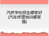 汽修学校招生哪家好(汽车修理培训哪家强)