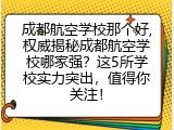 成都航空学校那个好,权威揭秘成都航空学校哪家强？这5所学校实力突出，值得你关注！