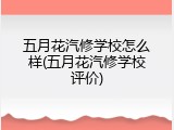 五月花汽修学校怎么样(五月花汽修学校评价)