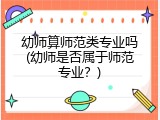 幼师算师范类专业吗(幼师是否属于师范专业？)