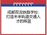 成都双流铁路学校：打造未来轨道交通人才的摇篮