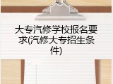 大专汽修学校报名要求(汽修大专招生条件)