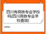 四川有高铁专业学校吗(四川高铁专业学校查询)