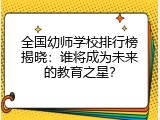 全国幼师学校排行榜揭晓：谁将成为未来的教育之星？