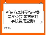 新东方烹饪学校学费是多少(新东方烹饪学校费用查询)