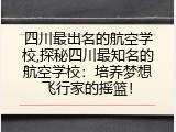 四川最出名的航空学校,探秘四川最知名的航空学校：培养梦想飞行家的摇篮！