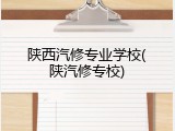 陕西汽修专业学校(陕汽修专校)