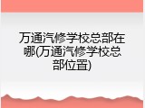 万通汽修学校总部在哪(万通汽修学校总部位置)