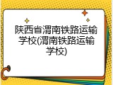陕西省渭南铁路运输学校(渭南铁路运输学校)