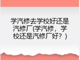学汽修去学校好还是汽修厂(学汽修，学校还是汽修厂好？)