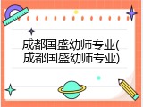 成都国盛幼师专业(成都国盛幼师专业)
