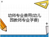 幼师专业费用(幼儿园教师专业学费)