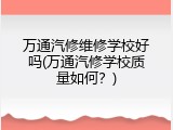 万通汽修维修学校好吗(万通汽修学校质量如何？)