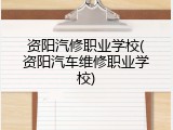 资阳汽修职业学校(资阳汽车维修职业学校)
