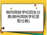 柳州高铁学校招生分数(柳州高铁学校录取分数)
