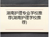 湖南护理专业学校推荐(湖南护理学校推荐)