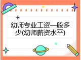 幼师专业工资一般多少(幼师薪资水平)
