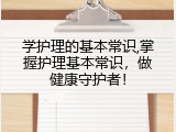 学护理的基本常识,掌握护理基本常识，做健康守护者！