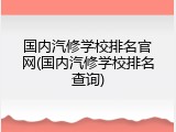 国内汽修学校排名官网(国内汽修学校排名查询)