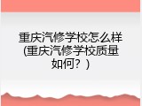 重庆汽修学校怎么样(重庆汽修学校质量如何？)