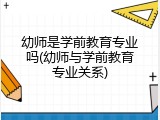 幼师是学前教育专业吗(幼师与学前教育专业关系)