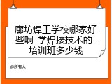廊坊焊工学校哪家好些啊-学焊接技术的-培训班多少钱