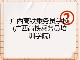 广西高铁乘务员学校(广西高铁乘务员培训学院)