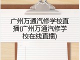广州万通汽修学校直播(广州万通汽修学校在线直播)