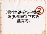 郑州高铁学校学费贵吗(郑州高铁学校收费高吗)
