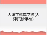 天津学修车学校(天津汽修学校)