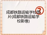 成都铁路运输学校图片(成都铁路运输学校影像)