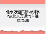 北京万通汽修培训学校(北京万通汽车维修培训)