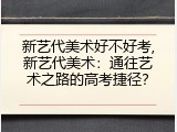 新艺代美术好不好考,新艺代美术：通往艺术之路的高考捷径？