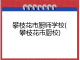 攀枝花市厨师学校(攀枝花市厨校)