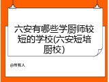 六安有哪些学厨师较短的学校(六安短培厨校）