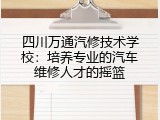 四川万通汽修技术学校：培养专业的汽车维修人才的摇篮