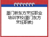 厦门新东方烹饪职业培训学校(厦门东方烹饪职教)