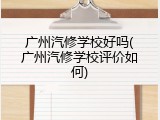 广州汽修学校好吗(广州汽修学校评价如何)