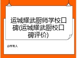 运城耀武厨师学校口碑(运城耀武厨校口碑评价)