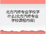 北方汽修专业学校学什么(北方汽修专业学校课程内容)